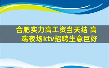 合肥实力高工资当天结 高端夜场ktv招聘生意巨好